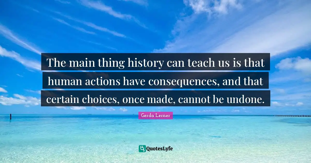 Actions Quotes: "The main thing history can teach us is that human actions have consequences, and that certain choices, once made, cannot be undone."