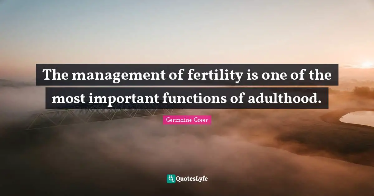 Germaine Greer Quotes: "The management of fertility is one of the most important functions of adulthood."