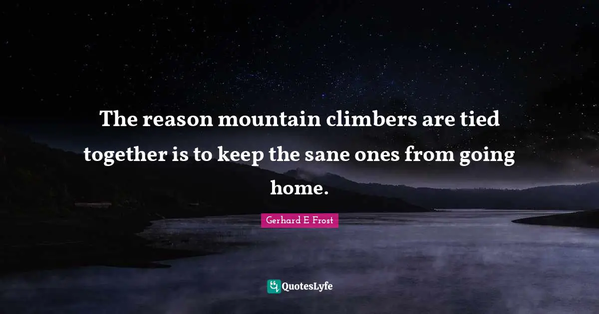 Going Home Quotes: "The reason mountain climbers are tied together is to keep the sane ones from going home."