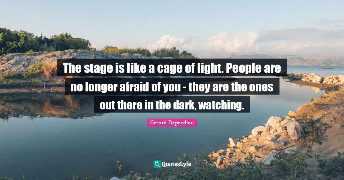 The stage is like a cage of light. People are no longer afraid of you - they are the ones out there in the dark, watching.