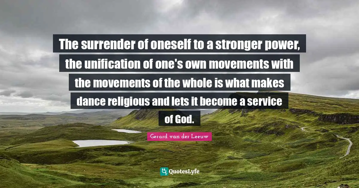 The surrender of oneself to a stronger power, the unification of one's own movements with the movements of the whole is what makes dance religious and lets it become a service of God.