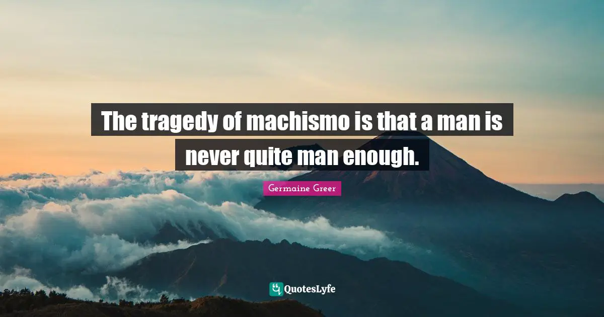 Germaine Greer Quotes: "The tragedy of machismo is that a man is never quite man enough."