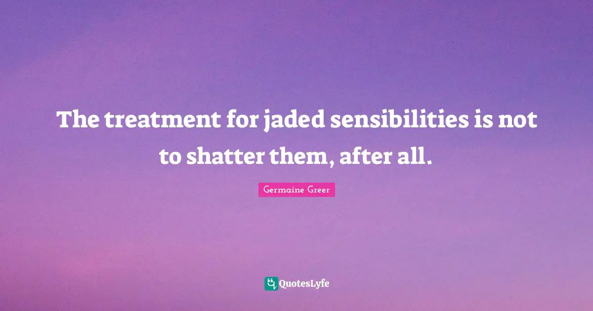 The treatment for jaded sensibilities is not to shatter them, after all.