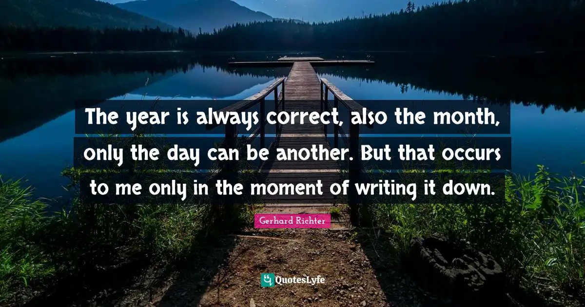 W. D. Richter Quotes: "The year is always correct, also the month, only the day can be another. But that occurs to me only in the moment of writing it down."