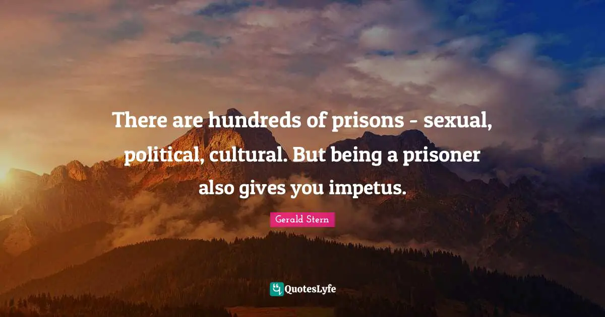 There are hundreds of prisons - sexual, political, cultural. But being a prisoner also gives you impetus.