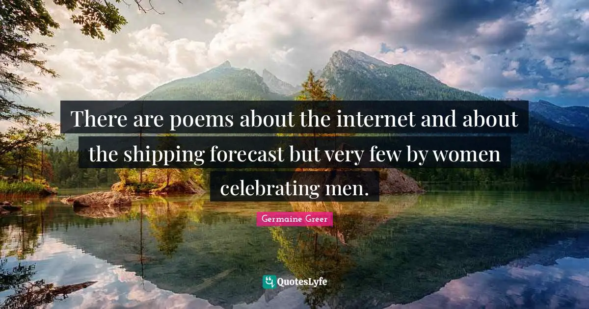 Germaine Greer Quotes: "There are poems about the internet and about the shipping forecast but very few by women celebrating men."