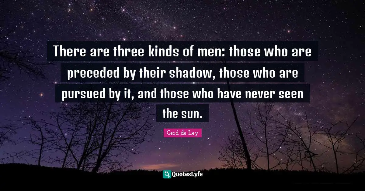 There are three kinds of men: those who are preceded by their shadow, those who are pursued by it, and those who have never seen the sun.