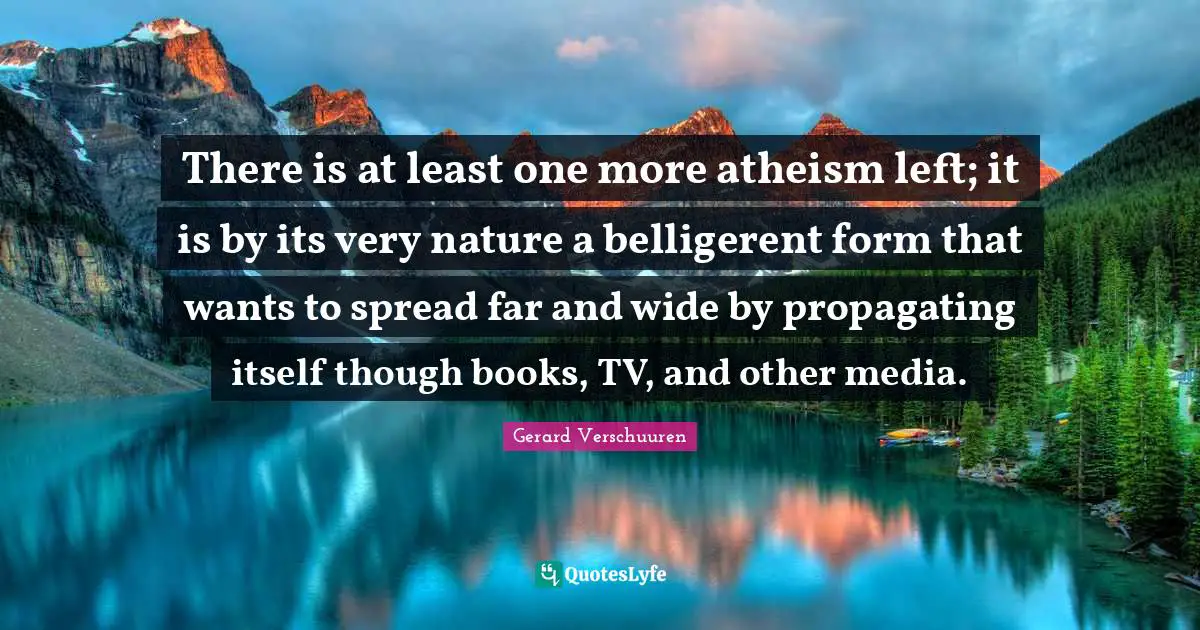 There is at least one more atheism left; it is by its very nature a belligerent form that wants to spread far and wide by propagating itself though books, TV, and other media.