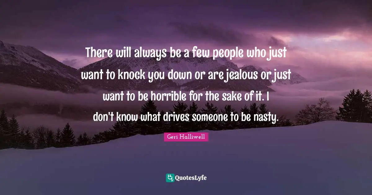 Geri Halliwell Quotes: "There will always be a few people who just want to knock you down or are jealous or just want to be horrible for the sake of it. I don't know what drives someone to be nasty."