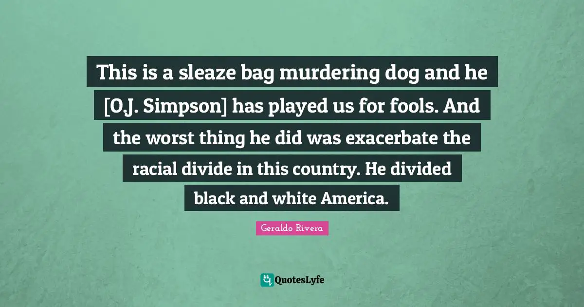 Geraldo Rivera Quotes: "This is a sleaze bag murdering dog and he [O.J. Simpson] has played us for fools. And the worst thing he did was exacerbate the racial divide in this country. He divided black and white America."