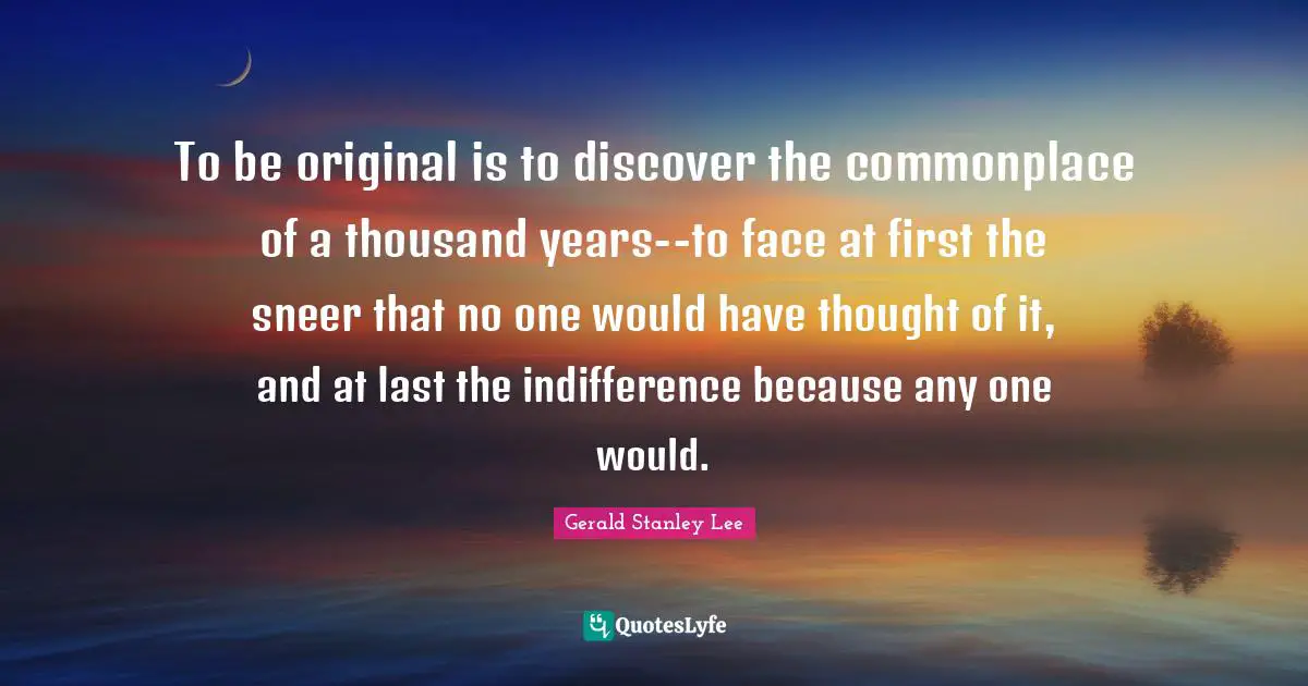 To be original is to discover the commonplace of a thousand years--to face at first the sneer that no one would have thought of it, and at last the indifference because any one would.