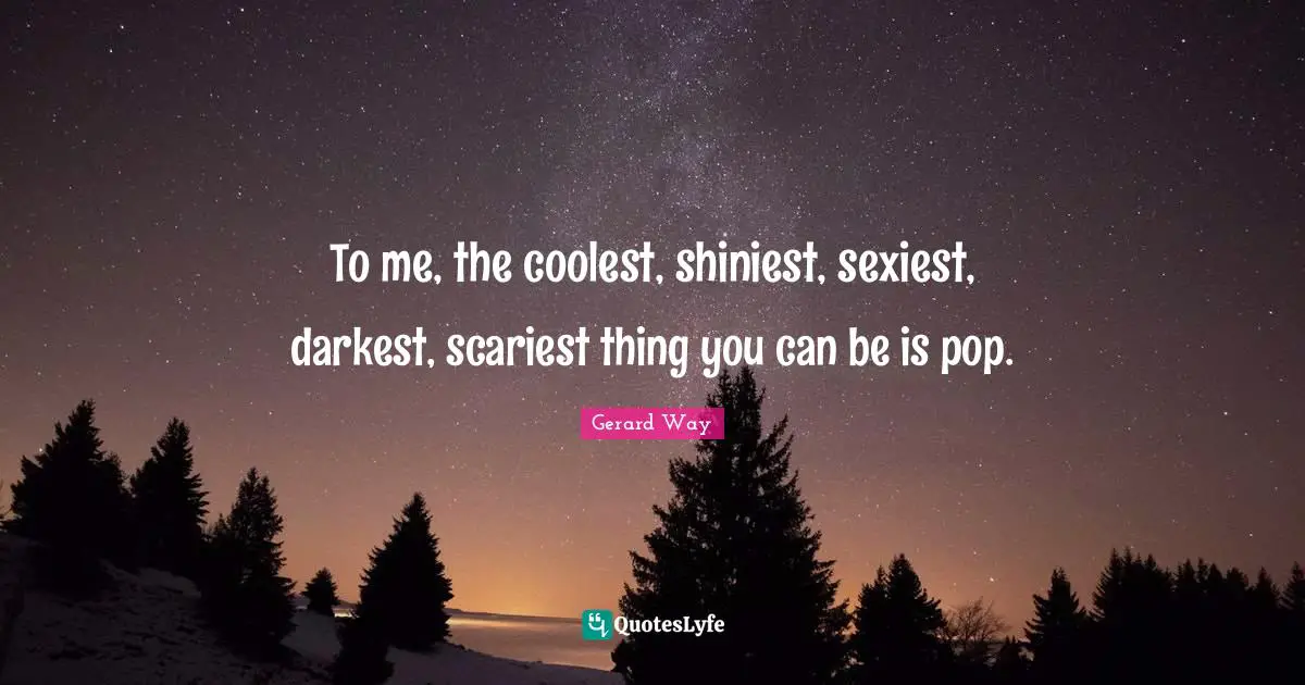 To me, the coolest, shiniest, sexiest, darkest, scariest thing you can be is pop.