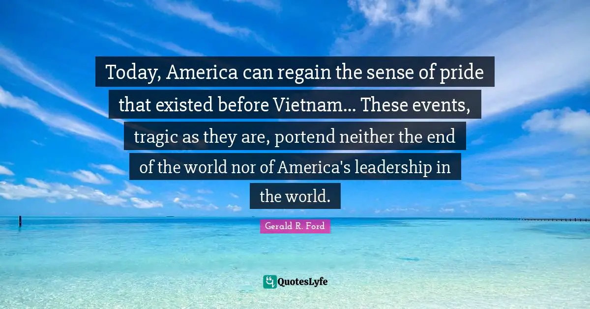 Today, America can regain the sense of pride that existed before Vietnam... These events, tragic as they are, portend neither the end of the world nor of America's leadership in the world.