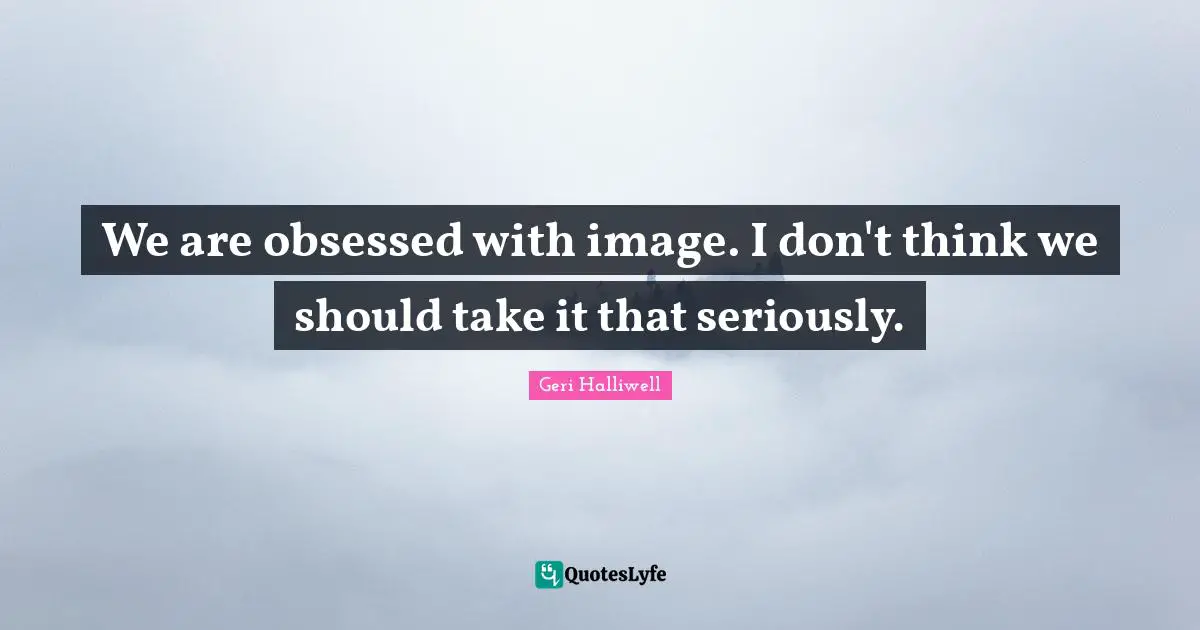 Geri Halliwell Quotes: "We are obsessed with image. I don't think we should take it that seriously."