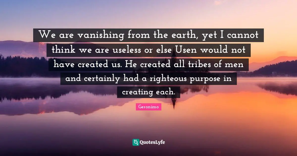 We are vanishing from the earth, yet I cannot think we are useless or else Usen would not have created us. He created all tribes of men and certainly had a righteous purpose in creating each.