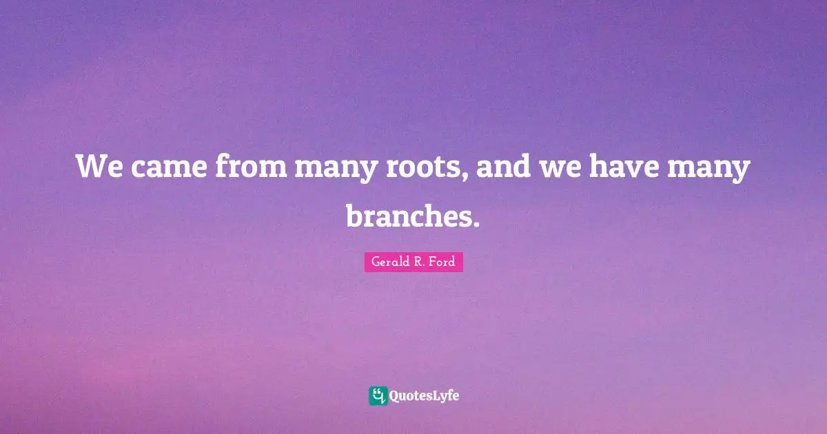 We came from many roots, and we have many branches.