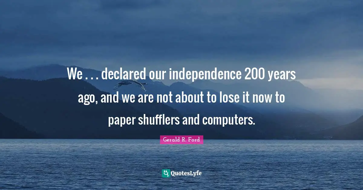 We . . . declared our independence 200 years ago, and we are not about to lose it now to paper shufflers and computers.