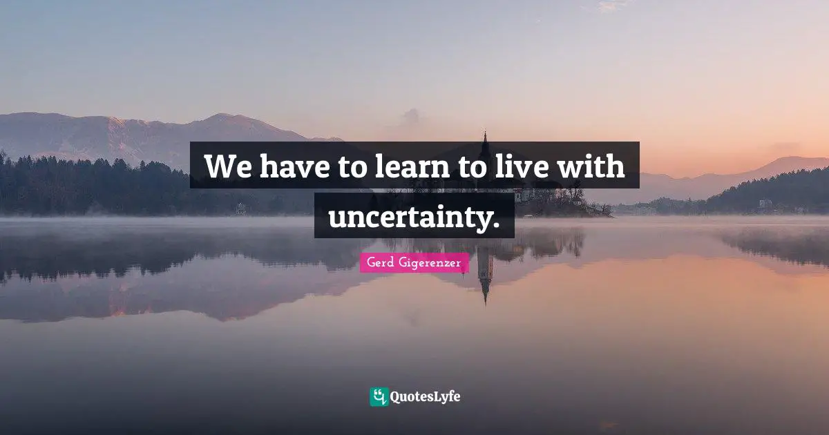 We have to learn to live with uncertainty.