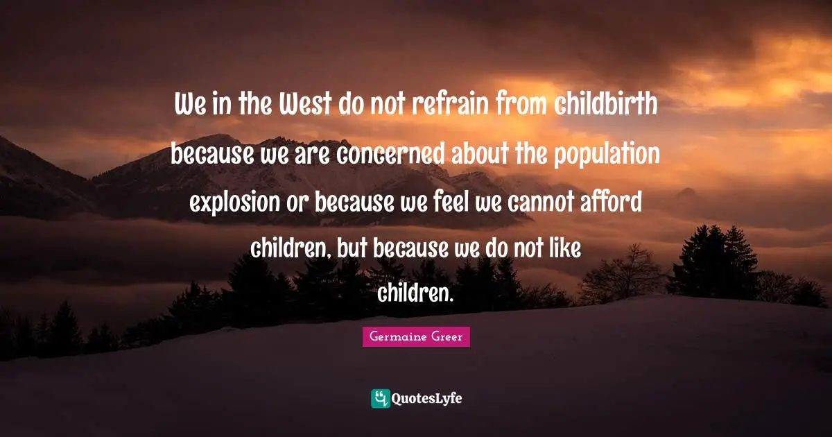 Germaine Greer Quotes: We in the West do not refrain from childbirth because we are concerned about the population explosion or because we feel we cannot afford children, but because we do not like children.