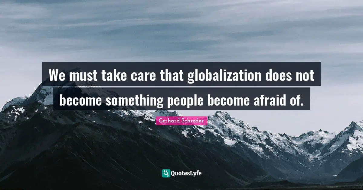 We must take care that globalization does not become something people become afraid of.
