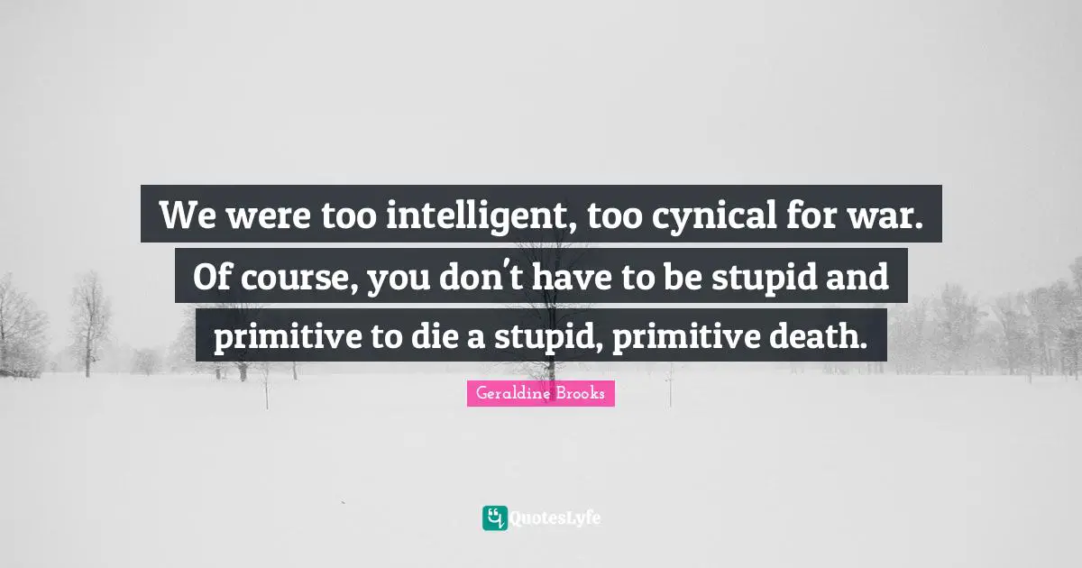 We were too intelligent, too cynical for war. Of course, you don't have to be stupid and primitive to die a stupid, primitive death.