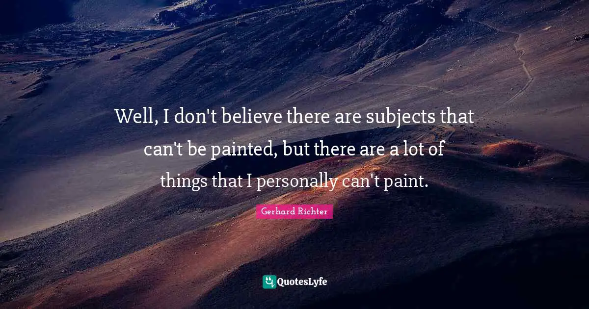 W. D. Richter Quotes: "Well, I don't believe there are subjects that can't be painted, but there are a lot of things that I personally can't paint."