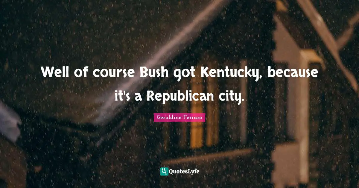 Well of course Bush got Kentucky, because it's a Republican city.