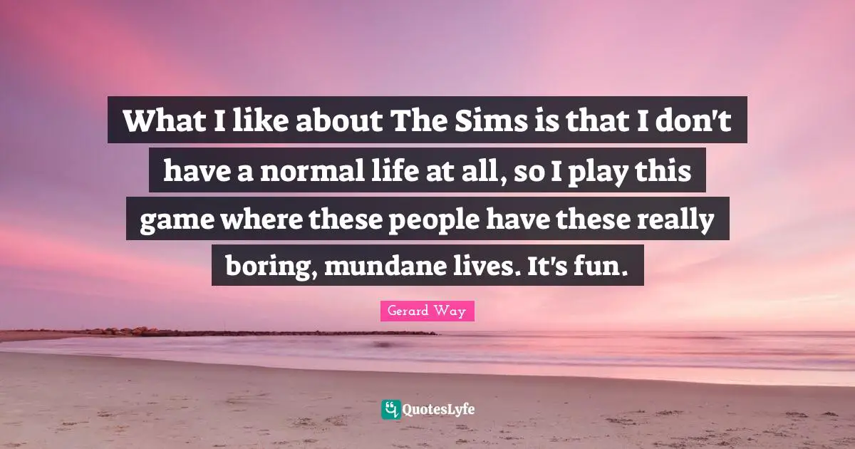 Mundane Quotes: "What I like about The Sims is that I don't have a normal life at all, so I play this game where these people have these really boring, mundane lives. It's fun."