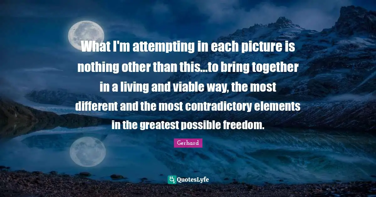 What I'm attempting in each picture is nothing other than this...to bring together in a living and viable way, the most different and the most contradictory elements in the greatest possible freedom.