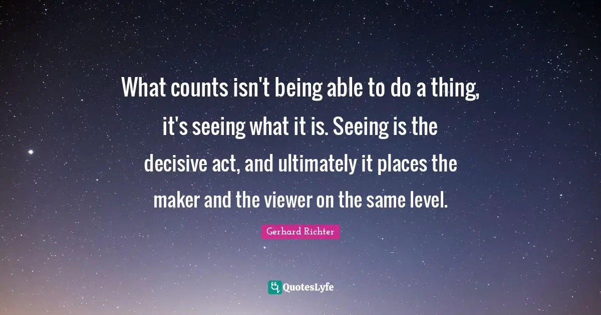 W. D. Richter Quotes: "What counts isn't being able to do a thing, it's seeing what it is. Seeing is the decisive act, and ultimately it places the maker and the viewer on the same level."