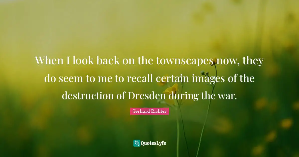 W. D. Richter Quotes: "When I look back on the townscapes now, they do seem to me to recall certain images of the destruction of Dresden during the war."