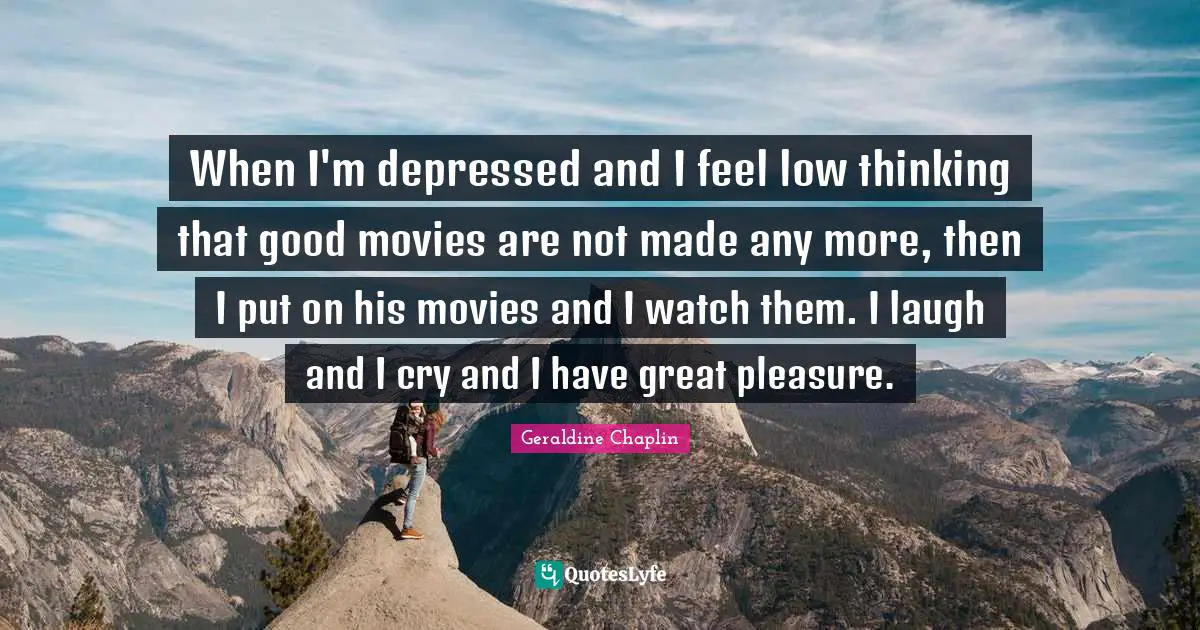 When I'm depressed and I feel low thinking that good movies are not made any more, then I put on his movies and I watch them. I laugh and I cry and I have great pleasure.