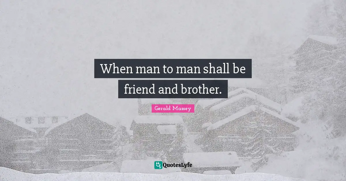 When man to man shall be friend and brother.