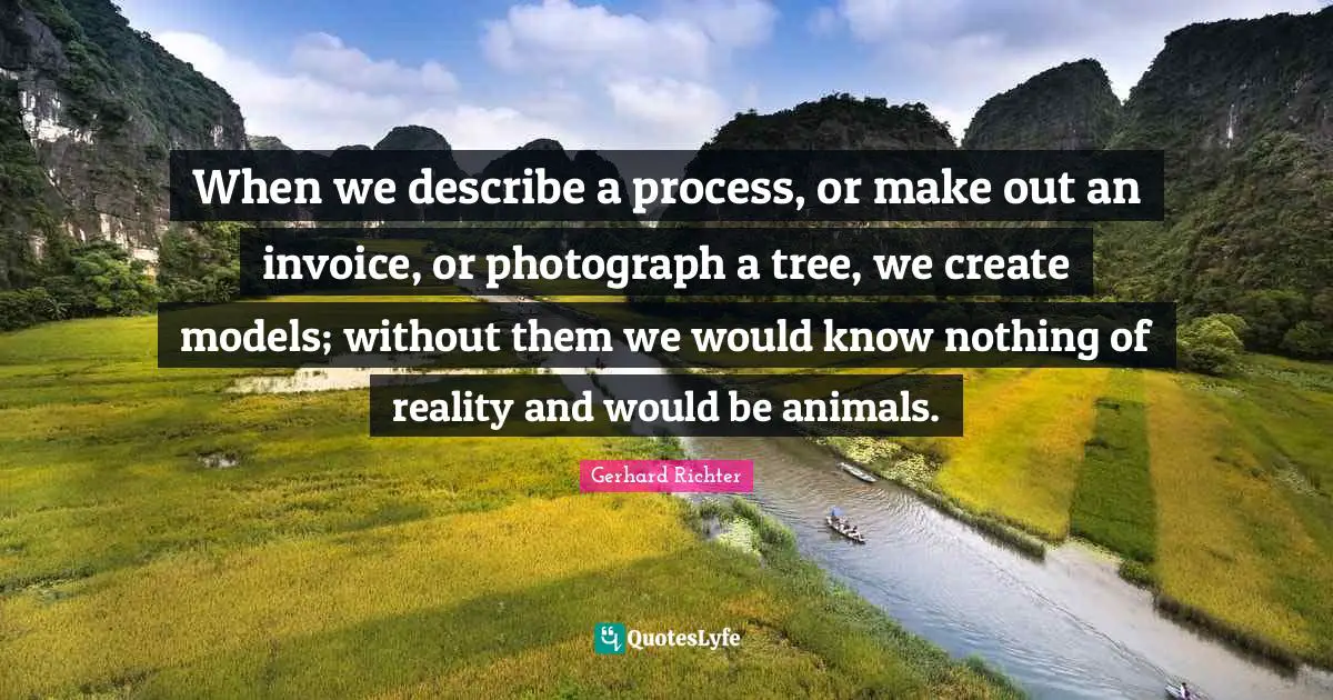 Make Out Quotes: "When we describe a process, or make out an invoice, or photograph a tree, we create models; without them we would know nothing of reality and would be animals."