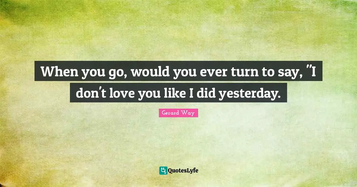 When you go, would you ever turn to say, "I don't love you like I did yesterday.