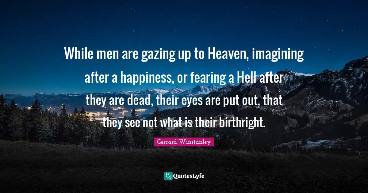 Gazing Quotes: "While men are gazing up to Heaven, imagining after a happiness, or fearing a Hell after they are dead, their eyes are put out, that they see not what is their birthright."
