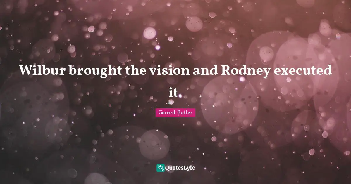 Gerard Butler Quotes: "Wilbur brought the vision and Rodney executed it."
