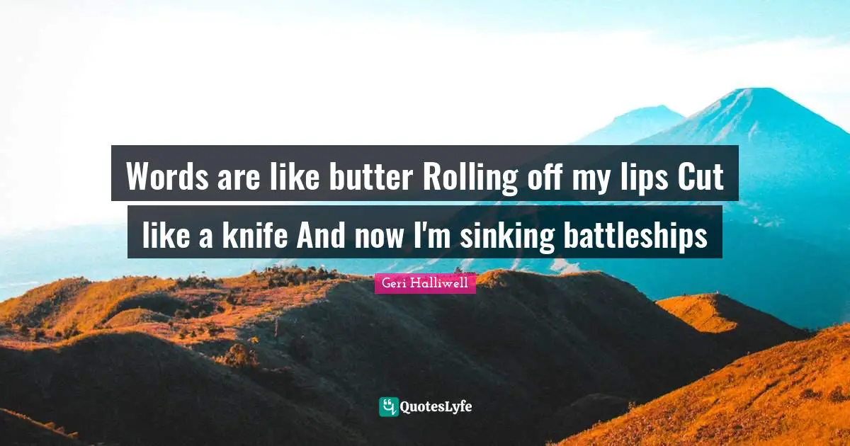 Geri Halliwell Quotes: "Words are like butter Rolling off my lips Cut like a knife And now I'm sinking battleships"