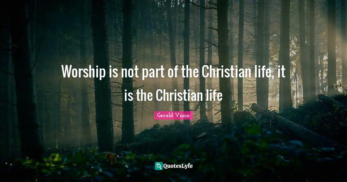 Gerald Vann Quotes: "Worship is not part of the Christian life, it is the Christian life"