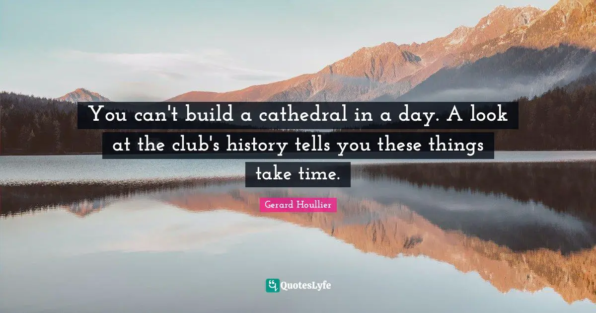 You can't build a cathedral in a day. A look at the club's history tells you these things take time.
