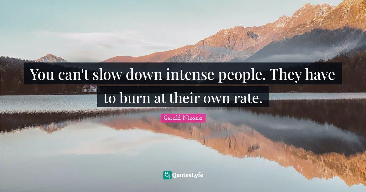 You can't slow down intense people. They have to burn at their own rate.