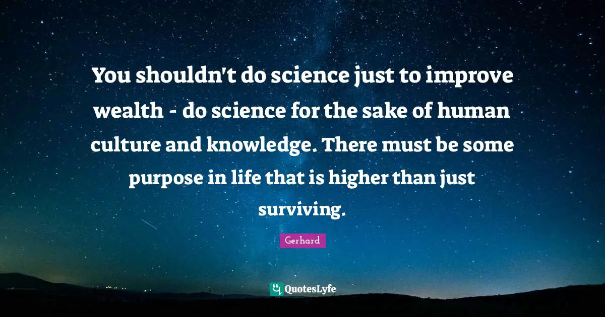 Gerhard Quotes: You shouldn't do science just to improve wealth - do science for the sake of human culture and knowledge. There must be some purpose in life that is higher than just surviving.