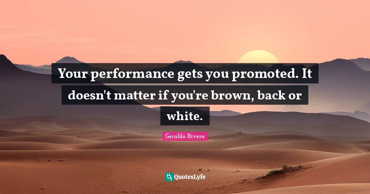 Geraldo Rivera Quotes: "Your performance gets you promoted. It doesn't matter if you're brown, back or white."