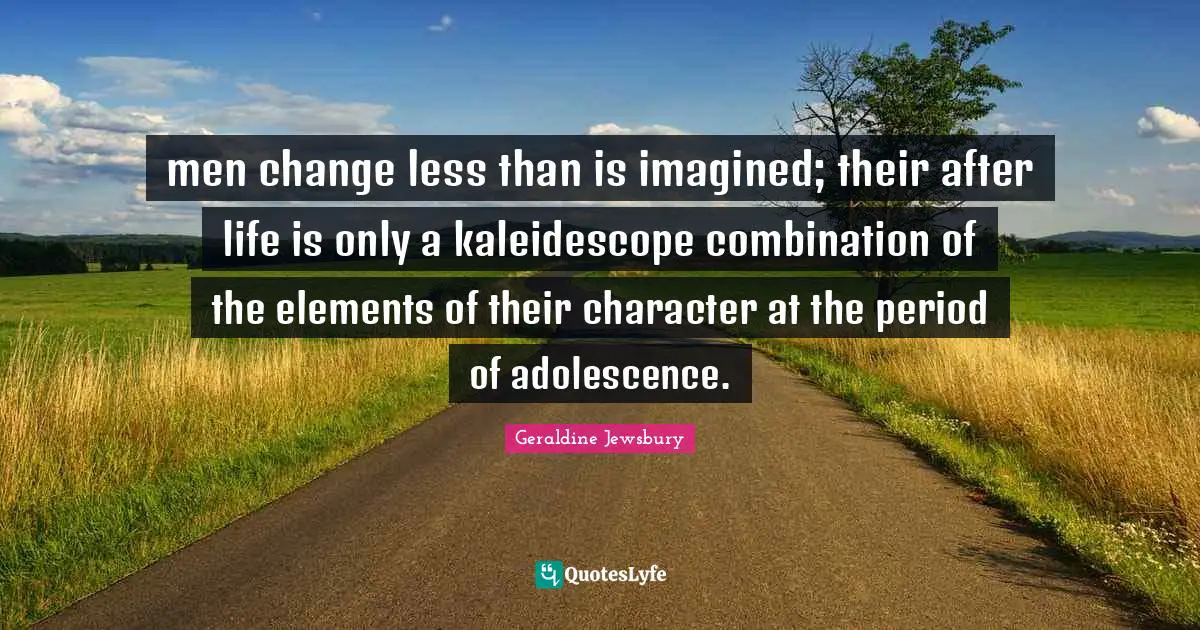 men change less than is imagined; their after life is only a kaleidescope combination of the elements of their character at the period of adolescence.