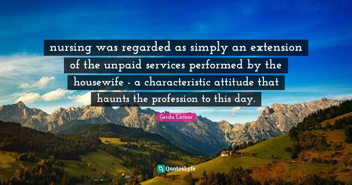 nursing was regarded as simply an extension of the unpaid services performed by the housewife - a characteristic attitude that haunts the profession to this day.