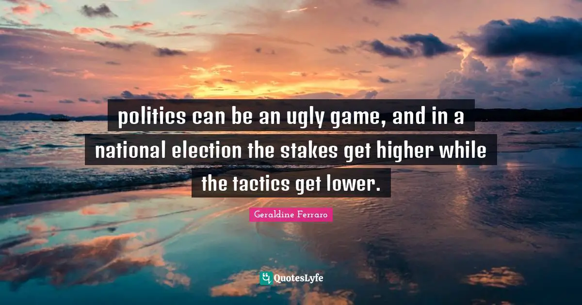 Tactics Quotes: "politics can be an ugly game, and in a national election the stakes get higher while the tactics get lower."