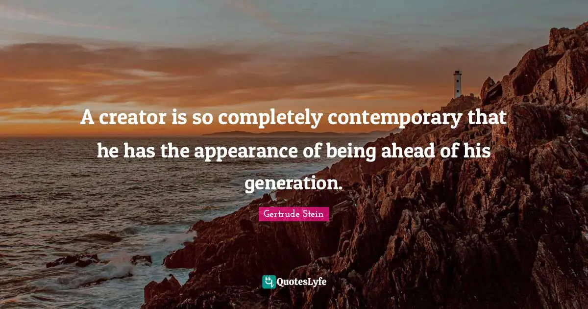 A creator is so completely contemporary that he has the appearance of being ahead of his generation.