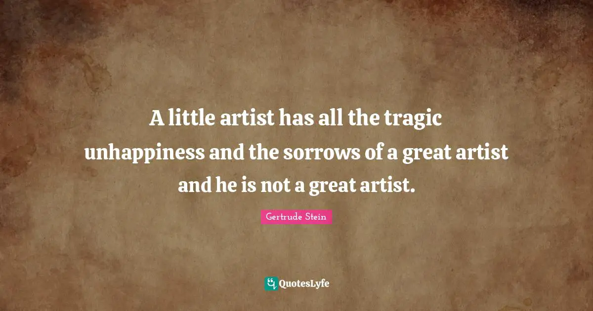 A little artist has all the tragic unhappiness and the sorrows of a great artist and he is not a great artist.