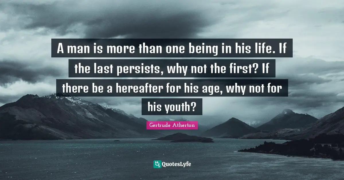 A man is more than one being in his life. If the last persists, why not the first? If there be a hereafter for his age, why not for his youth?
