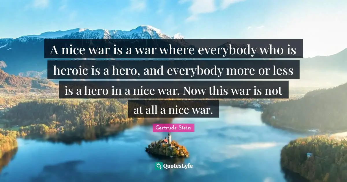 A nice war is a war where everybody who is heroic is a hero, and everybody more or less is a hero in a nice war. Now this war is not at all a nice war.